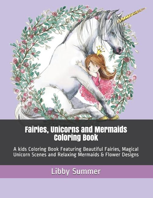 Fairies, Unicorns and Mermaids Coloring Book: A kids Coloring Book Featuring Beautiful Fairies, Magical Unicorn Scenes and Relaxing Mermaids & Flower by Summer, Libby