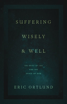 Suffering Wisely and Well: The Grief of Job and the Grace of God by Ortlund, Eric