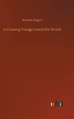 A Cruising Voyage round the World by Rogers, Woodes
