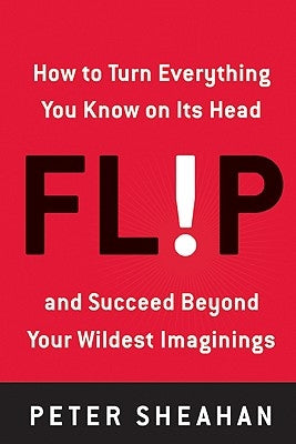 Flip: How to Turn Everything You Know on Its Head--And Succeed Beyond Your Wildest Imaginings by Sheahan, Peter