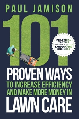 101 Proven Ways to Increase Efficiency and Make More Money in Lawn Care by Jamison, Paul