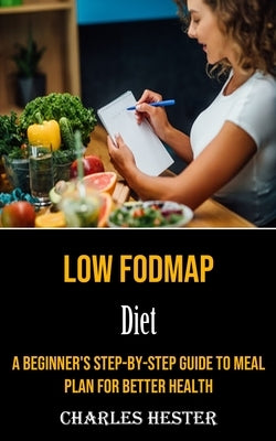 Low Fodmap Diet: A Beginner's Step-by-step Guide to Meal Plan for Better Health by Hester, Charles