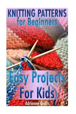 Knitting Patterns for Beginners: Easy Projects For Kids: (Crochet Patterns, Crochet Stitches) by Crafts, Adrienne