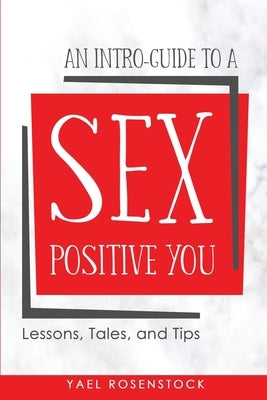 An Intro-Guide to a Sex Positive You: Lessons, Tales, and Tips by Rosenstock, Yael