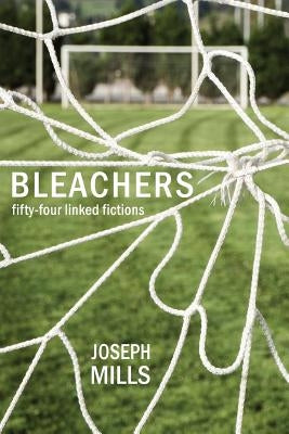 Bleachers: Fifty-Four Linked Fictions by Mills, Joseph