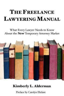 The Freelance Lawyering Manual: What Every Lawyer Needs to Know about the New Temporary Attorney Market by Alderman, Kimberly L.