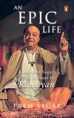 An Epic Life: Ramanand Sagar: From Barsaat to Ramayan by Sagar, Prem