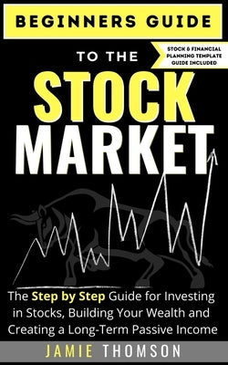 Beginners Guide to the Stock Market: The Simple Step by Step Guide for Investing in Stocks, Building Your Wealth and Creating a Long-Term Passive Inco by Thomson, Jamie