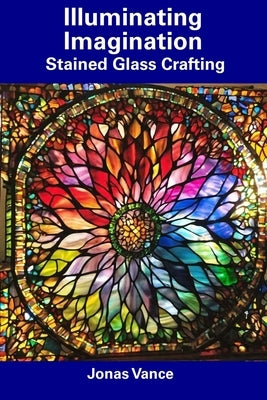 Illuminating Imagination: Stained Glass Crafting by Vance, Jonas