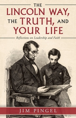 The Lincoln Way, the Truth, and Your Life: Reflections on Leadership and Faith by Pingel, Jim