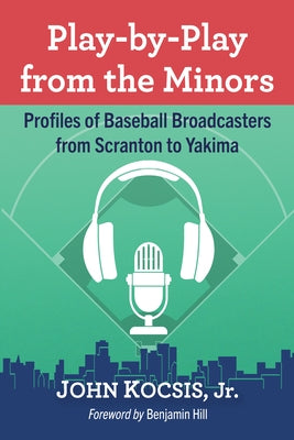 Play-By-Play from the Minors: Profiles of Baseball Broadcasters from Scranton to Yakima by Kocsis, John