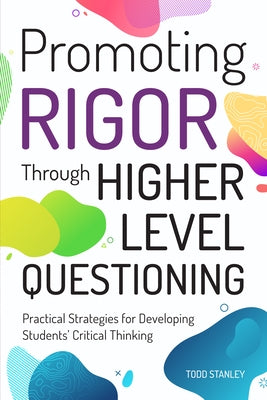 Promoting Rigor Through Higher Level Questioning: Practical Strategies for Developing Students' Critical Thinking by Stanley, Todd