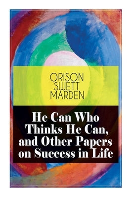 He Can Who Thinks He Can, and Other Papers on Success in Life by Marden, Orison Swett