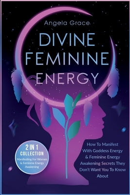 Divine Feminine Energy: How To Manifest With Goddess Energy, & Feminine Energy Awakening Secrets They Don't Want You To Know About (Manifestin by Grace, Angela