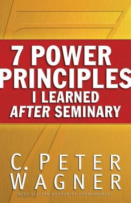 7 Power Principles I Learned After Seminary by Wagner, C. Peter