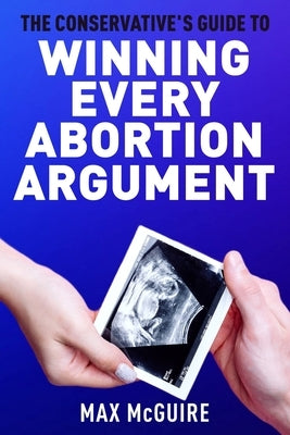 The Conservative's Guide to Winning Every Abortion Argument Paperback Max McGuire