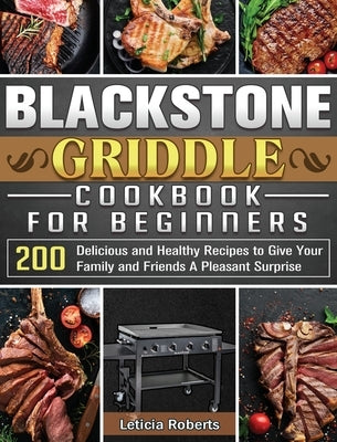 Blackstone Griddle Cookbook for Beginners: 200 Delicious and Healthy Recipes to Give Your Family and Friends A Pleasant Surprise by Roberts, Leticia