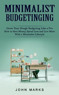 Minimalist Budgeting: Grow Your Dough Budgeting Like a Pro (How to Save Money, Spend Less and Live More With a Minimalist Lifestyle) by Marks, John