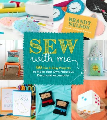 Sew with Me: 60 Fun & Easy Projects to Make Your Own Fabulous Décor and Accessories by Nelson, Brandy