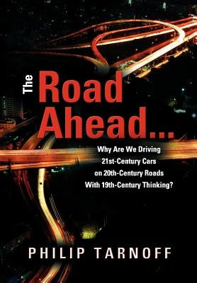 The Road Ahead . . .: Why Are We Driving 21st-Century Cars on 20th-Century Roads With 19th-Century Thinking? by Tarnoff, Philip