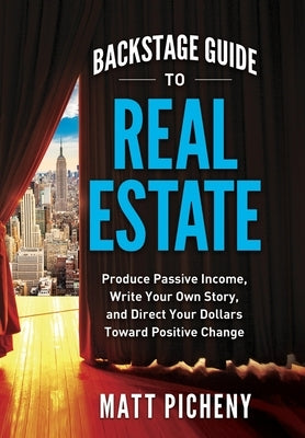 Backstage Guide to Real Estate: Produce Passive Income, Write Your Own Story, and Direct Your Dollars Toward Positive Change by Picheny, Matt