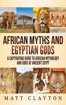 African Myths and Egyptian Gods: A Captivating Guide to African Mythology and Gods of Ancient Egypt by Clayton, Matt