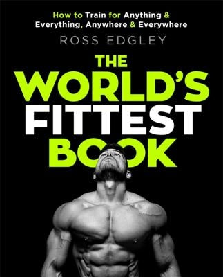 The World's Fittest Book: How to Train for Anything and Everything, Anywhere and Everywhere by Edgley, Ross