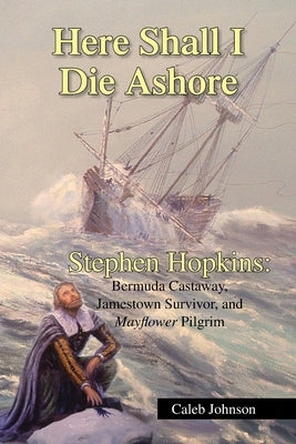 Here Shall I Die Ashore: Stephen Hopkins: Bermuda Castaway, Jamestown Survivor, and Mayflower Pilgrim. by Johnson, Caleb