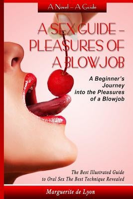 A Sex Guide - Pleasures of a Blowjob: A Beginner's Journey into the Pleasures of Oral Sex - The Best Illustrated Guide The Best Techniques by De Lyon, Marguerite