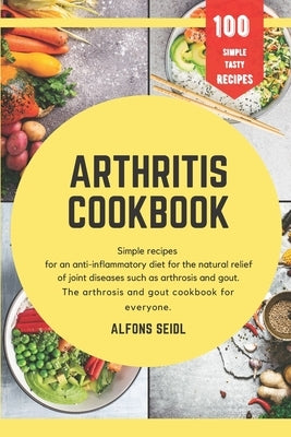 Arthritis cookbook: Simple recipes for anti-inflammatory nutrition for natural relief of joint diseases such as osteoarthritis and gout. T by Seidl, Alfons