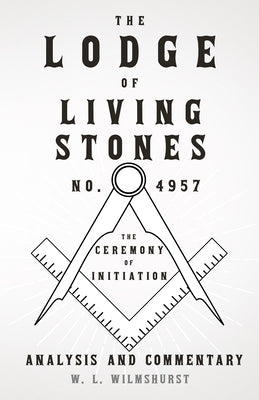 The Lodge of Living Stones, No. 4957 - The Ceremony of Initiation - Analysis and Commentary by Wilmshurst, W. L.