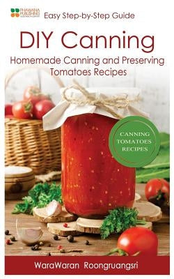 DIY Canning: Homemade Canning and Preserving Tomatoes Recipes, Easy Step-By-Step Guide Paperback Createspace Independent Publishing Platform