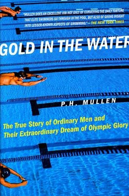 Gold in the Water: The True Story of Ordinary Men and Their Extraordinary Dream of Olympic Glory by Mullen, P. H.