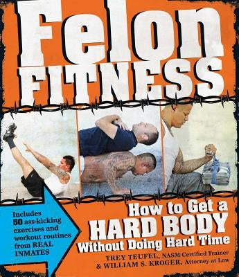 Felon Fitness: How to Get a Hard Body Without Doing Hard Time by Kroger, William S.