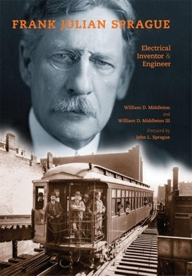 Frank Julian Sprague: Electrical Inventor & Engineer by Middleton, William D.