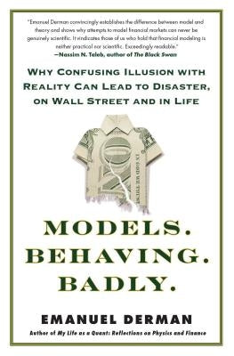 Models. Behaving. Badly.: Why Confusing Illusion with Reality Can Lead to Disaster, on Wall Street and in Life by Derman, Emanuel