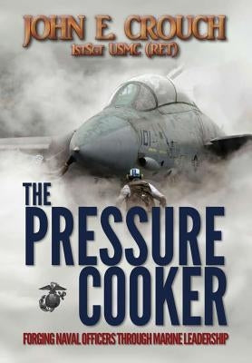 The Pressure Cooker: Forging Naval Officers Through Marine Leadership by Crouch, John