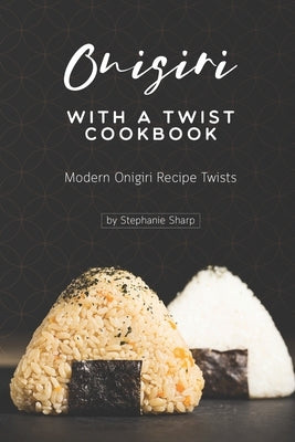 Onigiri with a Twist Cookbook: Modern Onigiri Recipe Twists Paperback Independently Published