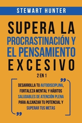 Supera la Procrastinación y el pensamiento excesivo 2 en 1: Desarrolla tu autodisciplina, fortaleza mental y hábitos saludables de Atención Plena para by Hunter, Stewart