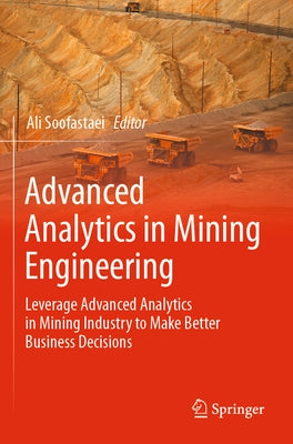 Advanced Analytics in Mining Engineering: Leverage Advanced Analytics in Mining Industry to Make Better Business Decisions by Soofastaei, Ali