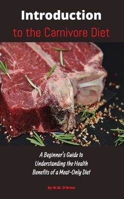 Introduction to the Carnivore Diet: A Beginner's Guide to Understanding the Health Benefits of a Meat Only Diet by O'Brien, William M.