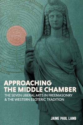 Approaching the Middle Chamber: The Seven Liberal Arts in Freemasonry & the Western Esoteric Tradition Paperback Laudable Pursuit Press