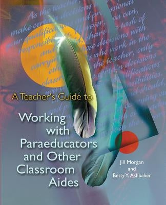 A Teacher's Guide to Working with Paraeducators and Other Classroom Aides by Morgan, Jill