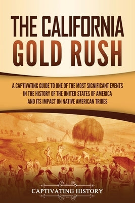 The California Gold Rush: A Captivating Guide to One of the Most Significant Events in the History of the United States of America and Its Impac Paperback Captivating History