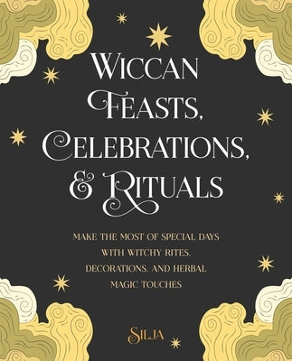 Wiccan Feasts, Celebrations, and Rituals: Make the Most of Special Days with Witchy Rites, Decorations, and Herbal Magic Touches by Silja