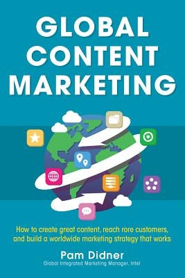 Global Content Marketing: How to Create Great Content, Reach More Customers, and Build a Worldwide Marketing Strategy That Works by Didner, Pam