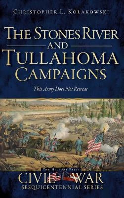 The Stones River and Tullahoma Campaigns: This Army Does Not Retreat by Kolakowski, Christopher L.