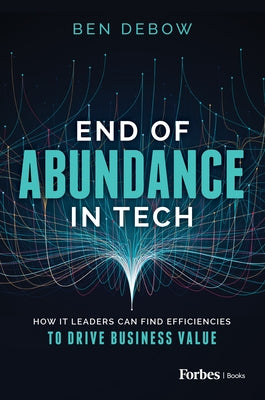 End of Abundance in Tech: How It Leaders Can Find Efficiencies to Drive Business Value by Debow, Ben