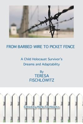 From Barbed Wire to Picket Fence: A Child Holocaust Survivor's Dreams and Adaptability by Fischlowitz, Teresa