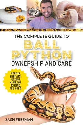 The Complete Guide to Ball Python Ownership and Care: Covering Morphs, Enclosures, Habitats, Feeding, Handling, Bonding, Health Care, Breeding, and Pr by Freeman, Zachary